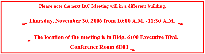 Text Box: Please note the next IAC Meeting will in a different building.

F Thursday, November 30, 2006 from 10:00 A.M. -11:30 A.M.  E

F The location of the meeting is in Bldg. 6100 Executive Blvd. 
Conference Room 6D01 E
