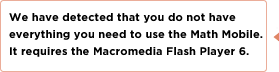 We have detected that you do not have everything you need to use the Mobile Maker.  It requires the Macromedia Flash Player 6.