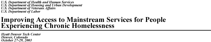 U.S. Department of Health and Human Services, U.S. Department of Housing and Urban Development, U.S. Department of Veterans Affairs, U.S. Department of Labor, Improving Access to Mainstream Services for People Experiencing Chronic Homelessness, Hyatt Denver Tech Center, Denver Colorado, October 27-29, 2003