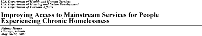 U.S. Department of Health and Human Services, U.S. Department of Housing and Urban Development, U.S. Department of Veterans Affairs, Improving Access to Mainstream Services for People Experiencing Chronic Homelessness, Palmer House, Chicago, Illinois, May 20-22, 2003
