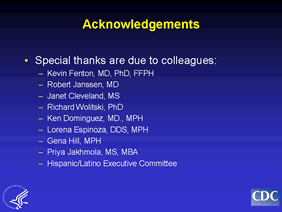 Acknowledgements
Special thanks are due to colleagues:
Kevin Fenton, MD, PhD, FFPH
Robert Janssen, MD
Janet Cleveland, MS
Richard Wolitski, PhD
Ken Dominguez, MD., MPH
Lorena Espinoza, DDS, MPH
Gena Hill, MPH
Priya Jakhmola, MS, MBA 
Hispanic/Latino Executive Committee