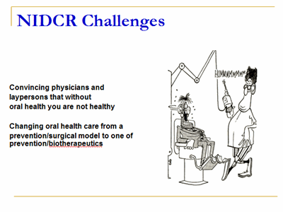 NIDCR Challenges: Convincing physicians and laypersons that without oral health you are not healthy. Changing oral health care from a prevention/surgical model to one of prevention/biotherapeutics.