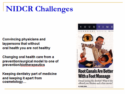NIDCR Challenges: Convincing physicians and laypersons that without oral health you are not healthy Changing oral health care from a prevention/surgical model to one of prevention/biotherapeutics. Keeping dentistry part of medicine and keeping it apart from cosmetology…