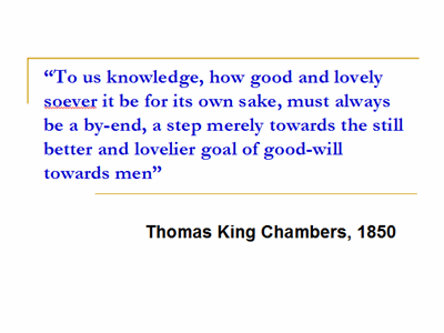 "To us knowledge, how good and lovely soever it be for its own sake, must always be a by-end, a step merely towards the still better and lovelier goal of good-will towards men" - Thomas King Chambers, 1850