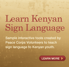 Learn Kenyan Sign Language. Sample interactive tools created by Peace Corps Volunteers to teach sign language to Kenyan youth. Learn More