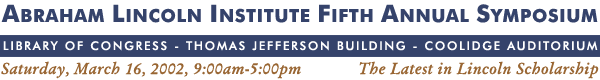 Abraham Lincoln Institute Fifth Annual Symposium (Library of Congress, Thomas Jefferson Buidling, Coolidge Auditorium, Saturday, March 16, 2002 from 9am-5pm - The Latest in Lincoln Scholarship