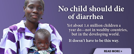 No child should die of diarrhea. Yet about 1.6 million children a year do—not in wealthy countries, but in the developing world. It doesn't have to be this way. Read more.