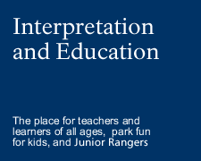 Interpretation and Education - the place for teachers and learners of all ages, park fun, and Junior Rangers