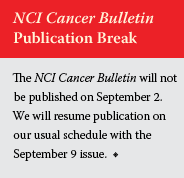 NCI Cancer Bulletin Publication Break. The NCI Cancer Bulletin will not be published on September 2. We will resume publication on our usual schedule with the September 9 issue.
