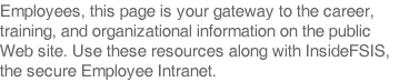 Employees, this page is your gateway to the career, training, and organizational information on the public Web site. Use these resources along with InsideFSIS, the secure Employee Intranet.