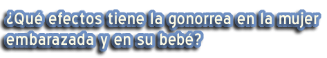 ¿Qué efectos tiene la gonorrea en la mujer embarazada y en su bebé?