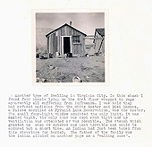 A black and white photograph of an Indian dwelling in a rural area.  Text below the image reads “Another type of dwelling in Virginia City.  In this shack I found four people lying on the dirt floor wrapped in rags apparently all suffering from influenza.  I was told they had refused medicine from the white doctor and Dick Mauwee, a Paiute enrolled at Pyramid Lake Reservation, was the doctor.  The small four-light window admitted the only light.  It was nailed tight, the only door was kept shut tight and no ventilation was attempted or was possible.  The stench which greeted us when we entered was most horrible and could be endured but a short time.  An Indian had just been taken from this structure for burial.  The father of this family was the Indian alluded to on another page as a “walking case.”