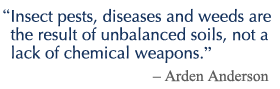 Insect pests, diseases and weeds are the result of unbalanced soils, not a lack of chemical weapons - Arden Anderson