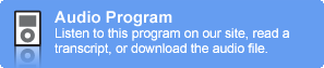 Audio Program: Listen to this program on our site, read a transcript, or download the audio file.