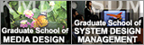 Graduate School of Media Design Graduate School of System Design Management