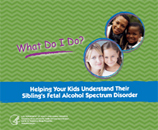 What Do I Do? Helping Your Kids Understand Their Siblings Fetal Alcohol Spectrum Disorder