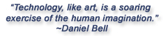 Quote from Daniel Bell:  Technology, like art, is a soaring exercise of the human imagination.