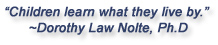 "Children learn what they live by."  Dorothy Law Nolte, Ph.D.