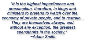 "It is the highest impertinence and presumption, therefore, in kings and ministers to pretend to watch over the economy of private people, and to restrain . . . They are themselves always, and without any exception, the greatest spendthrifts in the society."  Adam Smith