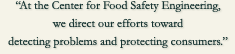 At the Center for Food Safety Engineering we direct our efforts toward detecting problems and protecting consumers.