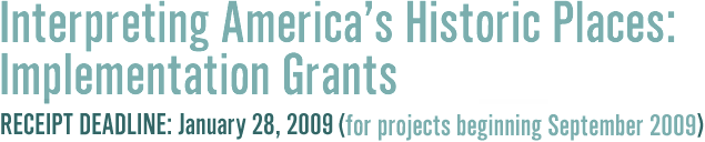                   Interpreting America's Historic Places:                                     Implementation Grants                                                            Receipt Deadline: January 28, 2009                                      (for projects beginning September 2009)