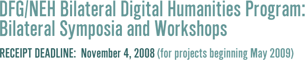     DFG/NEH Bilateral Digital Humanities Program:
             
   Bilateral Symposia and Workshops
                                                   
   Receipt Deadline: November 4, 2008          