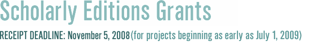                         Scholarly Editions Grants,                                              Receipt Deadline: November 5, 2008                                        (for projects beginning July 2009)