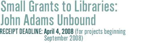      Small Grants to Libraries:John Adams Unbound RECEIPT DEADLINE: April 4, 2008
(for projects beginning September 2008)