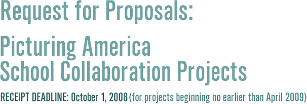   REQUEST FOR PROPOSALS:
                          
   PICTURING AMERICA 
   SCHOOL COLLABORATION PROJECTS                                                  
   Receipt Deadline: October 1, 2008                                          (for projects beginning April 2009)