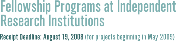    Fellowship Programs at Independent Research Institutions; Receipt Deadline: August 19, 2008 (for projects beginning in May 2009)