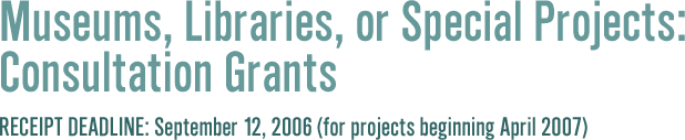 Museums, Libraries, or Special Projects: Consultation Grants Receipt Deadline September 12, 2006 (for projects beginning April 2007)