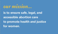 Our mission is to ensure safe, legal, and accessible abortion care to promote health and justice for women.