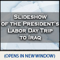 Click Here to Launch Slideshow of the President's Labor Day Trip to Iraq