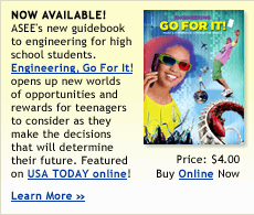 Now Available! ASEE's new guidebook to engineering for high school students.  Engineering, Go For It! opens up new worlds  of opportunities and rewards for teenagers to consider as they make the decisions  that will determine their future. Featured on USA TODAY online!