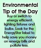 Environmental Tip of the Day: Buy or switch to energy efficient lighting fixtures and bulbs. Look for the EnergyStar label to help save you money on energy bills and pollute less.