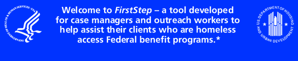 Welcome to FirstStep - a tool developed for case managers and outreach workers to help assist their clients who are homeless access Federal benefit programs*.