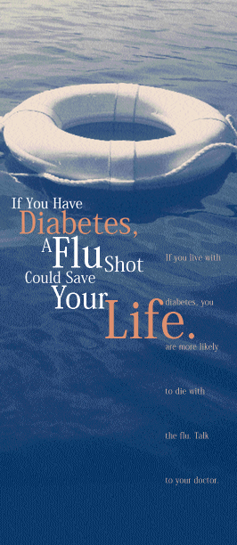 Photo of life preserver in water with accompanying text.  The life preserver represents a flu shot and the water represents diabetes.  Text says:  If You Have Diabetes, A Flu Shot Could Save Your Life.  If you live with diabetes, you are more likely to die with the flu.  Talk to your doctor.