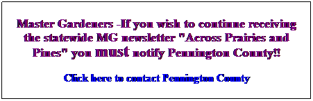Text Box: Master Gardeners -If you wish to continue receiving the statewide MG newsletter "Across Prairies and Pines" you must notify Pennington County!!
Click here to contact Pennington County
