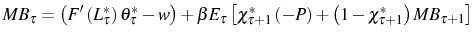 \displaystyle MB_{\tau}=\left( F^{\prime}\left( L_{\tau}^{\ast}\right) \theta_{\tau }^{\ast}-w\right) +\beta E_{\tau}\left[ \chi_{\tau+1}^{\ast}\left( -P\right) +\left( 1-\chi_{\tau+1}^{\ast}\right) MB_{\tau+1}\right]