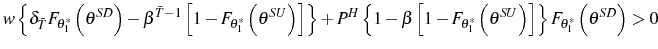 \displaystyle w\left\{ \delta_{\bar{T}}F_{\theta_{1}^{\ast}}\left( \theta^{SD}\right) -\beta^{\bar{T}-1}\left[ 1-F_{\theta_{1}^{\ast}}\left( \theta^{SU}\right) \right] \right\} +P^{H}\left\{ 1-\beta\left[ 1-F_{\theta_{1}^{\ast} }\left( \theta^{SU}\right) \right] \right\} F_{\theta_{1}^{\ast}}\left( \theta^{SD}\right) >0 