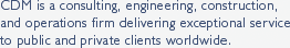 CDM is a consulting, engineering, construction, and operations firm delivering exceptional service to public and private clients worldwide.