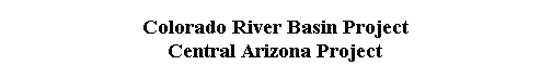  Colorado River Basin Project 
 Central Arizona Project 