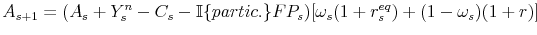 \displaystyle A_{s+1}=(A_{s}+Y_{s}^{n}-C_{s}-\mathbb{I\{}partic.\}FP_{s})[\omega_{s}% (1+r_{s}^{eq})+(1-\omega_{s})(1+r)]% 