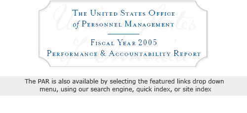 The United States Office of Personnel Management, Fiscal Year 2005, Performance & Accountability Report.  The PAR is also available by selecting the featured links drop down menu, using our search engine, quick index, or site index.