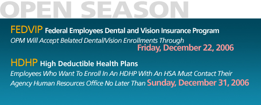 OPM Will Accept Belated Dental/Vision Enrollments Through Friday, December 22, 2006.  Employees Who Want To Enroll In An HDHP With An HSA Must Contact Their Agency Human Resources Office No Later Than December 31, 2006