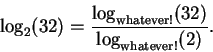 \begin{displaymath}\log_2(32) =
\frac{\log_{ \mbox{\scriptsize whatever!} }(32)}
{\log_{ \mbox{\scriptsize whatever!} }(2)}.
\end{displaymath}