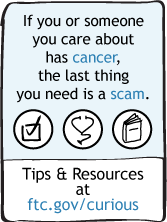 If you or someone you care about has cancer, the last thing you need is a scam. Tips & Resources at ftc.gov/curious
