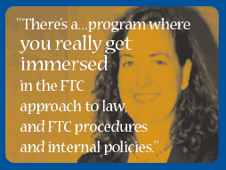 There's a...program where you really get immersed in the FTC approach to law, and FTC procedures and internal policies.