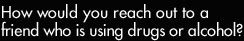 How would you reach out to a friend who is using drugs or alcohol?