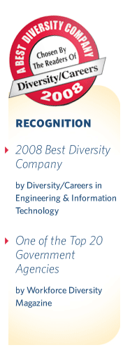 Recognition for our Diversity Efforts | 2008 Best Diversity Company by Diversity/Careers in Engineering & Information Technology | One of the Top 20 Government Agencies  by Workforce Diversity Magazine